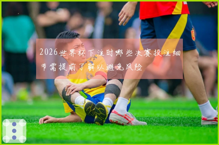 2026世界杯下注时哪些决赛投注细节需提前了解以避免风险