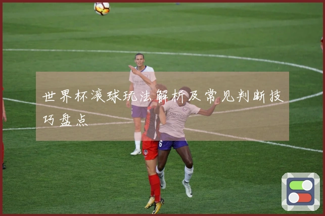 世界杯滚球玩法解析及常见判断技巧盘点