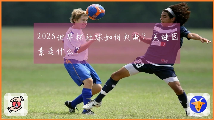 2026世界杯让球如何判断？关键因素是什么？