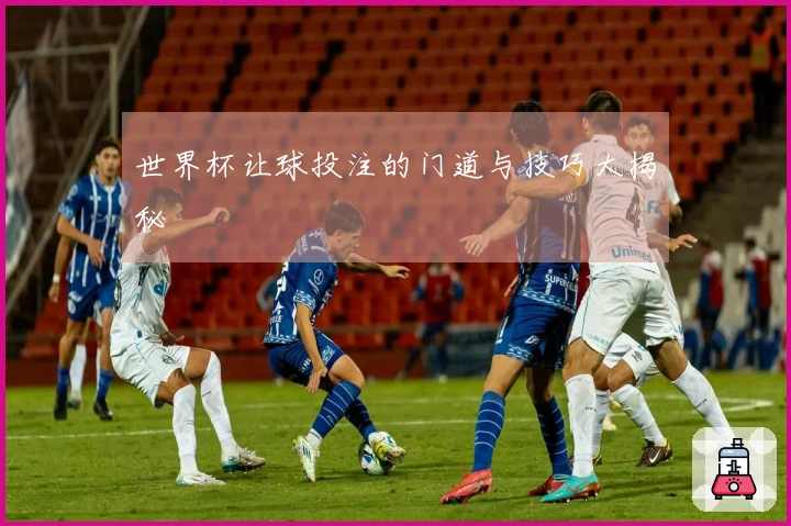 世界杯让球投注的门道与技巧大揭秘