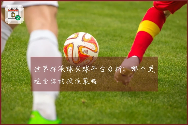世界杯滚球买球平台分析：哪个更适合你的投注策略