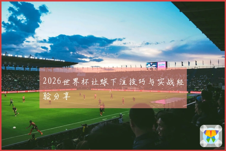 2026世界杯让球下注技巧与实战经验分享