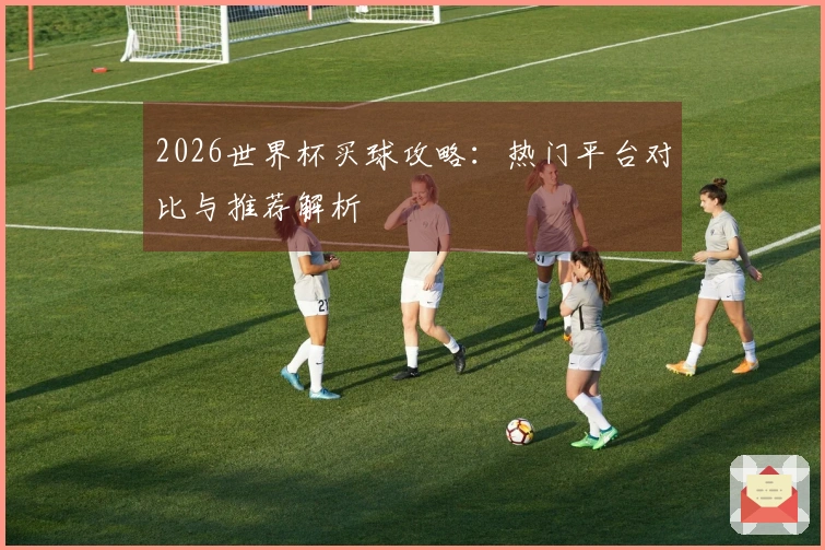 2026世界杯买球攻略：热门平台对比与推荐解析