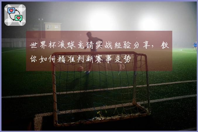 世界杯滚球竞猜实战经验分享，教你如何精准判断赛事走势