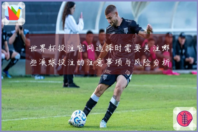 世界杯投注官网选择时需要关注哪些滚球投注的注意事项与风险分析