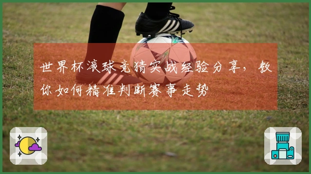世界杯滚球竞猜实战经验分享，教你如何精准判断赛事走势