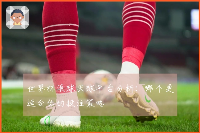 世界杯滚球买球平台分析：哪个更适合你的投注策略