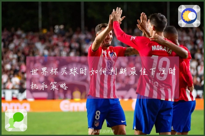 世界杯买球时如何判断最佳下注时机和策略