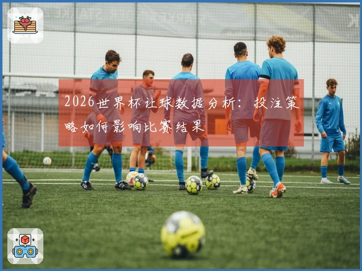 2026世界杯让球数据分析:投注策略如何影响比赛结果