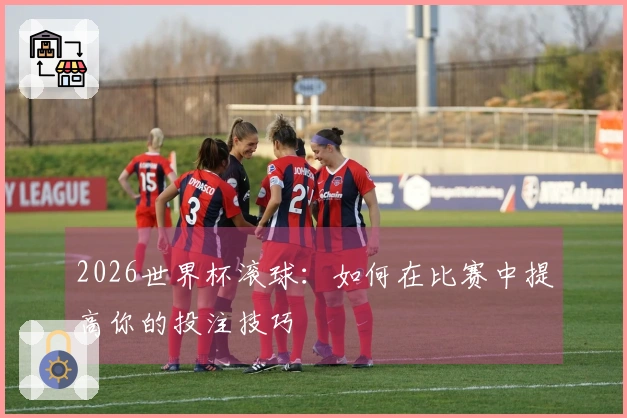 2026世界杯滚球:如何在比赛中提高你的投注技巧